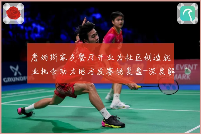 詹姆斯家乡餐厅开业为社区创造就业机会助力地方发赛场复盘-深度解析