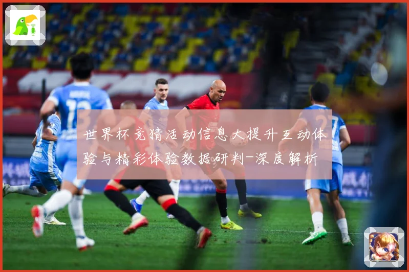 世界杯竞猜活动信息大提升互动体验与精彩体验数据研判-深度解析