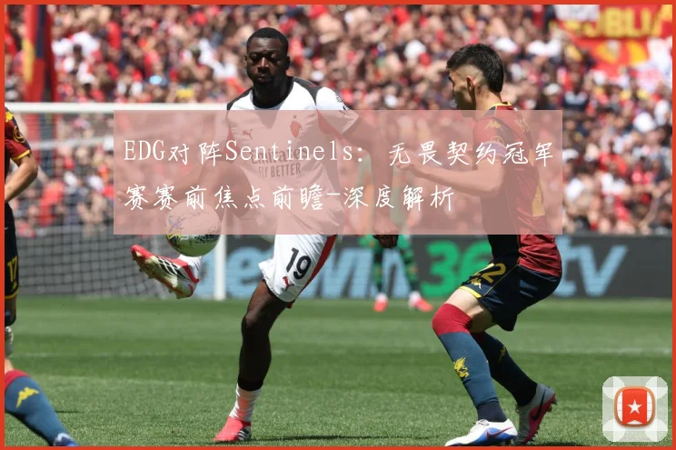 EDG对阵Sentinels：无畏契约冠军赛赛前焦点前瞻-深度解析