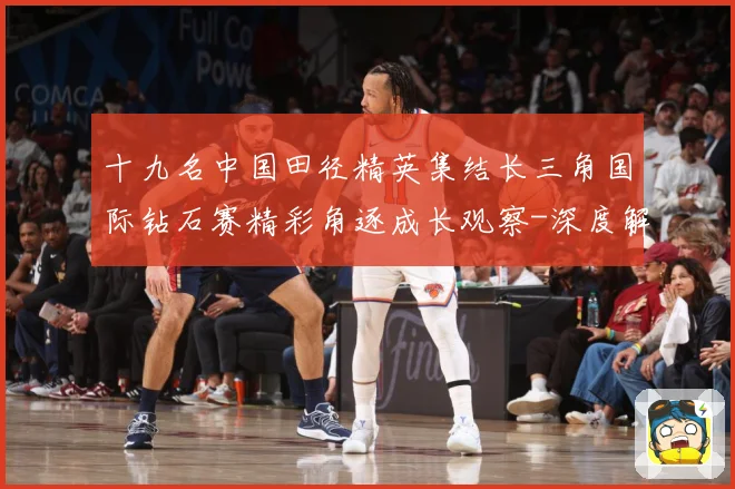 十九名中国田径精英集结长三角国际钻石赛精彩角逐成长观察-深度解析