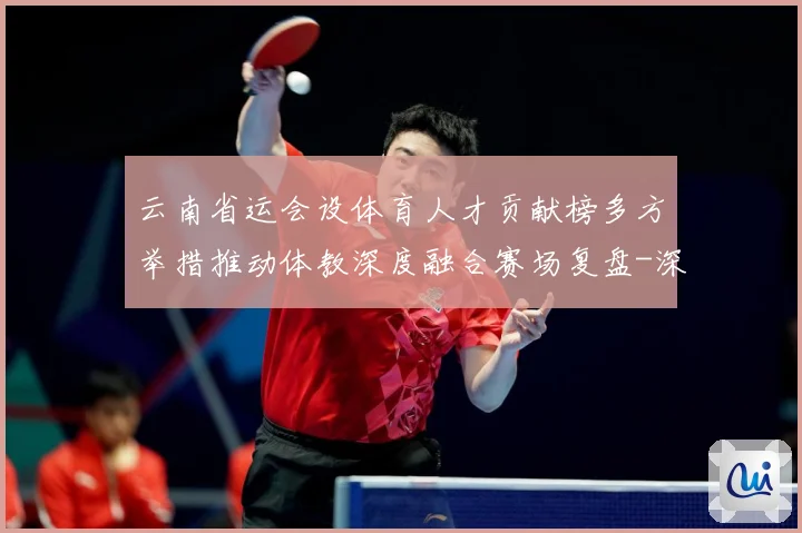 云南省运会设体育人才贡献榜多方举措推动体教深度融合赛场复盘-深度解析