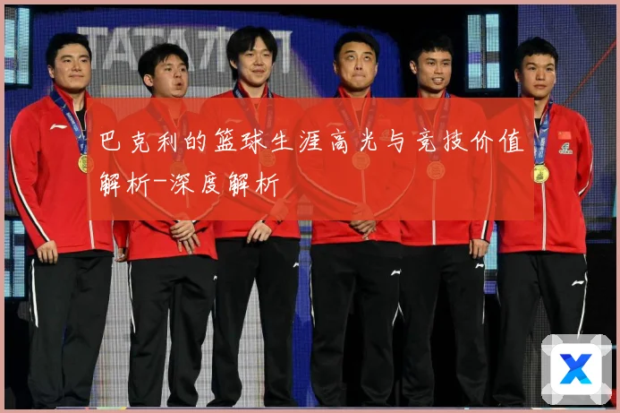 巴克利的篮球生涯高光与竞技价值解析-深度解析