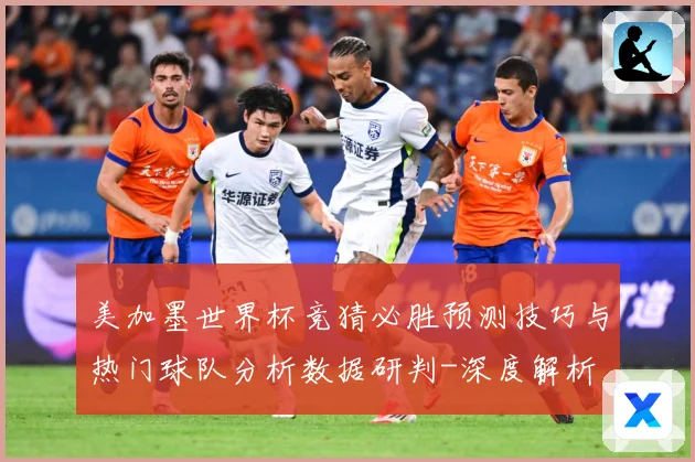 美加墨世界杯竞猜必胜预测技巧与热门球队分析数据研判-深度解析