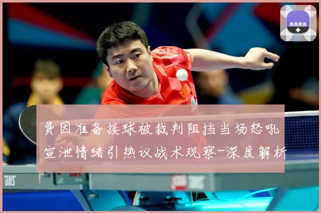 费因准备接球被裁判阻挡当场怒吼宣泄情绪引热议战术观察-深度解析