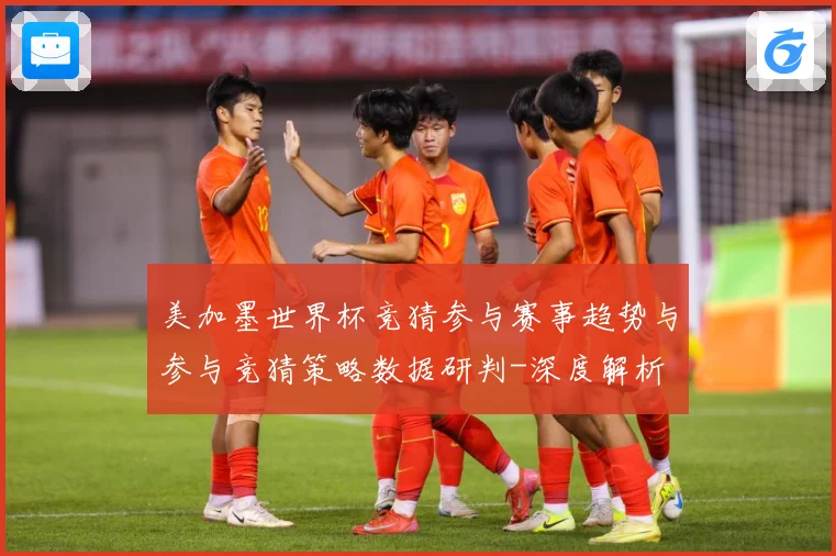 美加墨世界杯竞猜参与赛事趋势与参与竞猜策略数据研判-深度解析