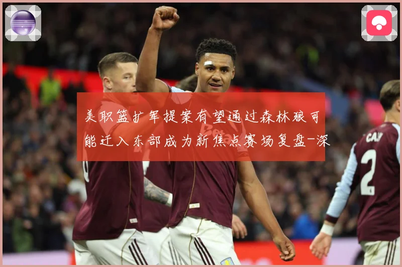 美职篮扩军提案有望通过森林狼可能迁入东部成为新焦点赛场复盘-深度解析