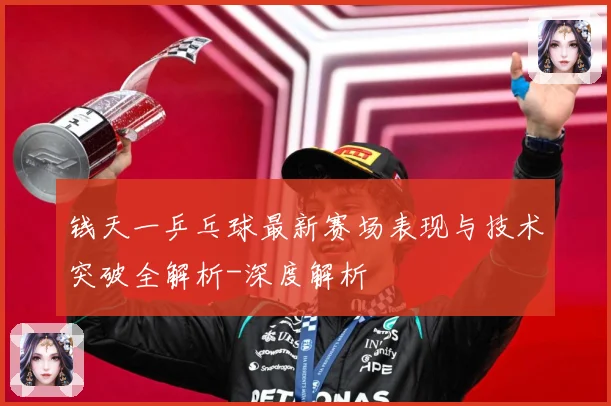 钱天一乒乓球最新赛场表现与技术突破全解析-深度解析