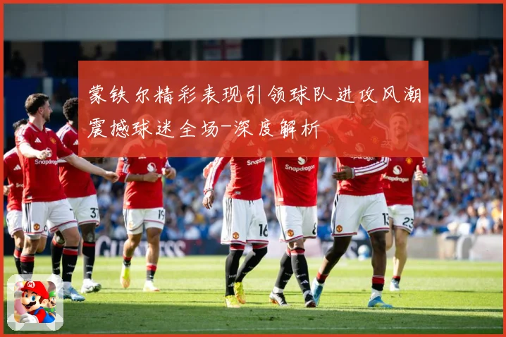 蒙铁尔精彩表现引领球队进攻风潮震撼球迷全场-深度解析