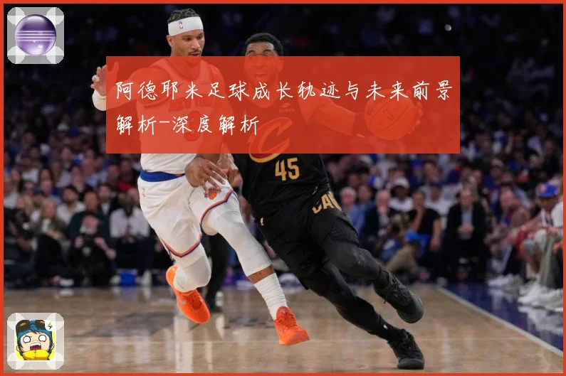 阿德耶米足球成长轨迹与未来前景解析-深度解析