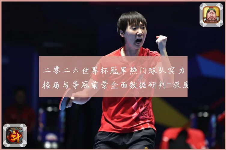 二零二六世界杯冠军热门球队实力格局与争冠前景全面数据研判-深度解析