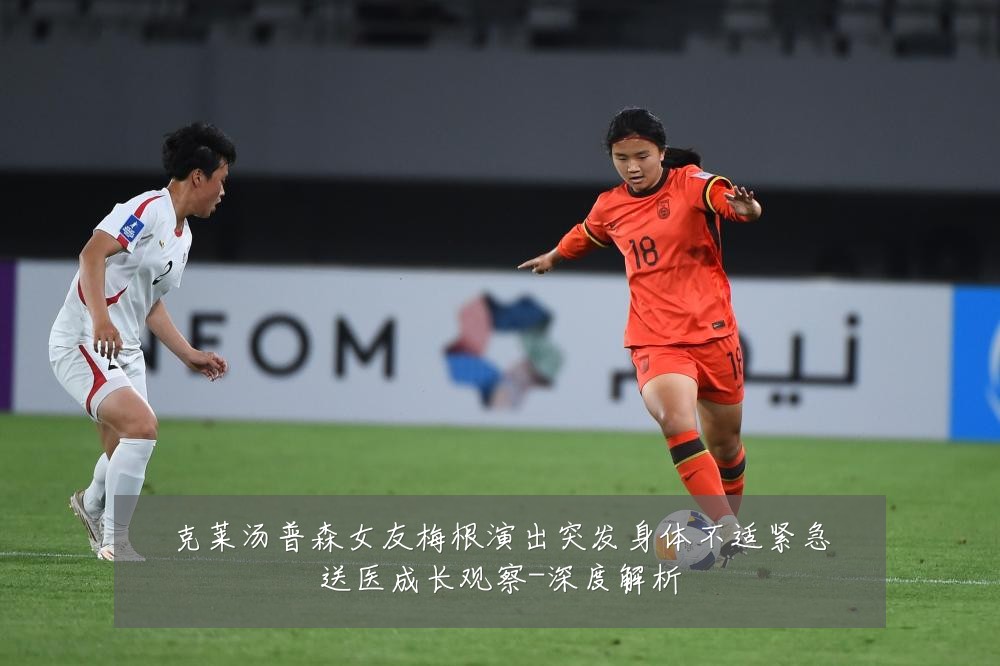 克莱汤普森女友梅根演出突发身体不适紧急送医成长观察-深度解析
