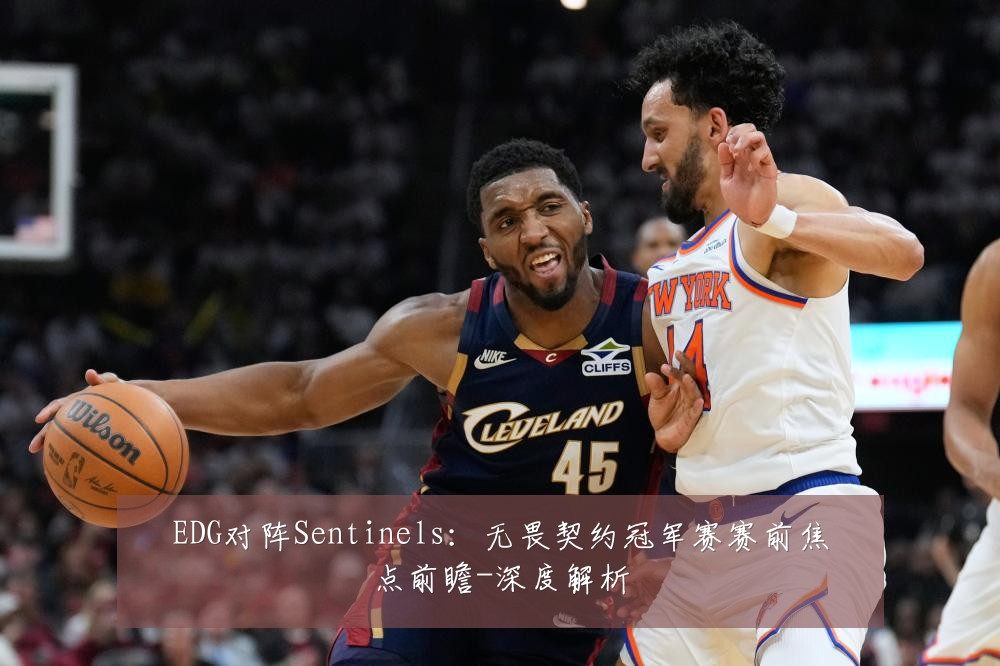 EDG对阵Sentinels：无畏契约冠军赛赛前焦点前瞻-深度解析