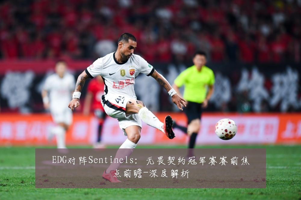 EDG对阵Sentinels：无畏契约冠军赛赛前焦点前瞻-深度解析