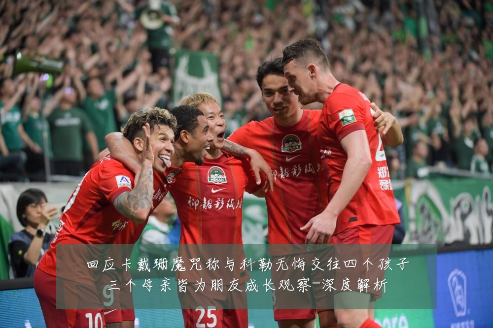 回应卡戴珊魔咒称与科勒无悔交往四个孩子三个母亲皆为朋友成长观察-深度解析