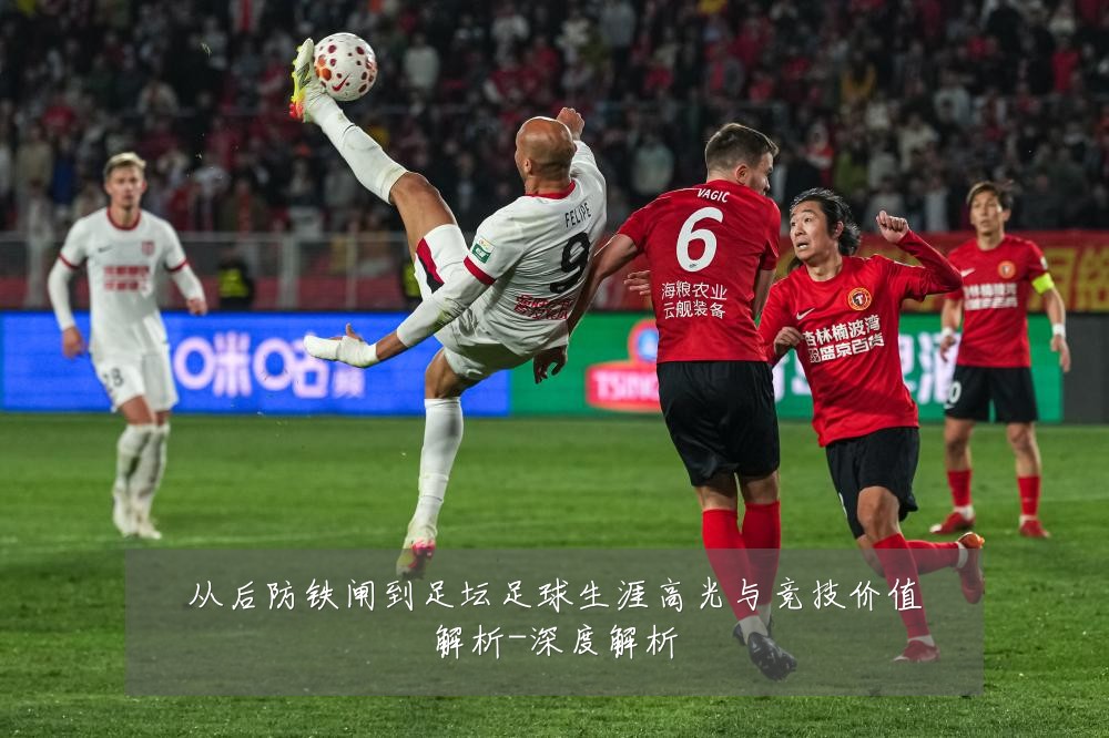 从后防铁闸到足坛足球生涯高光与竞技价值解析-深度解析