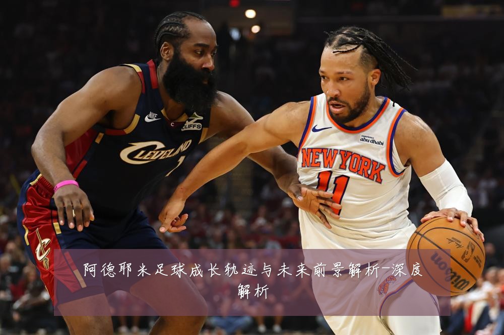 阿德耶米足球成长轨迹与未来前景解析-深度解析
