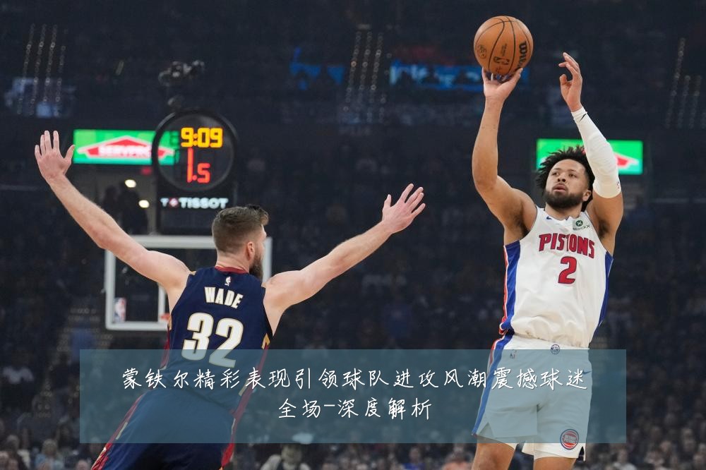 蒙铁尔精彩表现引领球队进攻风潮震撼球迷全场-深度解析